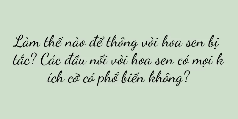 Làm thế nào để thông vòi hoa sen bị tắc? Các đầu nối vòi hoa sen có mọi kích cỡ có phổ biến không?