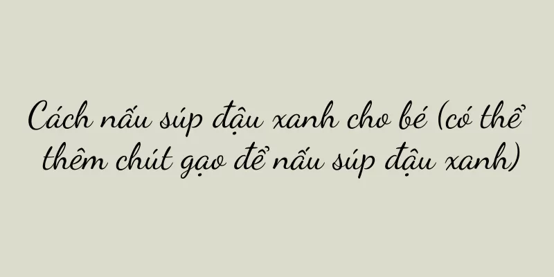 Cách nấu súp đậu xanh cho bé (có thể thêm chút gạo để nấu súp đậu xanh)