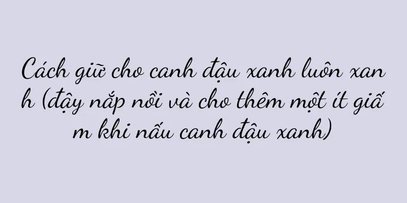 Cách giữ cho canh đậu xanh luôn xanh (đậy nắp nồi và cho thêm một ít giấm khi nấu canh đậu xanh)