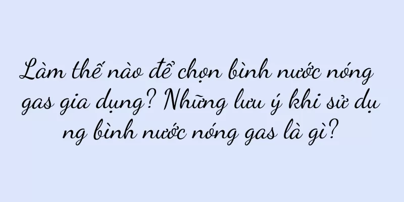 Làm thế nào để chọn bình nước nóng gas gia dụng? Những lưu ý khi sử dụng bình nước nóng gas là gì?