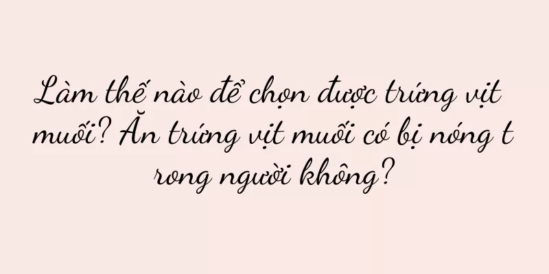Làm thế nào để chọn được trứng vịt muối? Ăn trứng vịt muối có bị nóng trong người không?