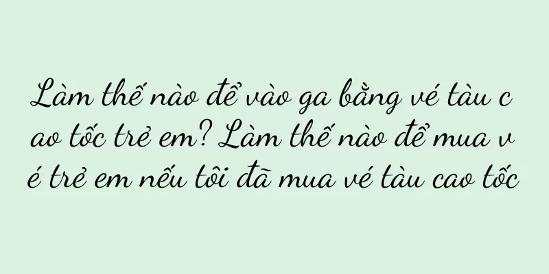 Làm thế nào để vào ga bằng vé tàu cao tốc trẻ em? Làm thế nào để mua vé trẻ em nếu tôi đã mua vé tàu cao tốc