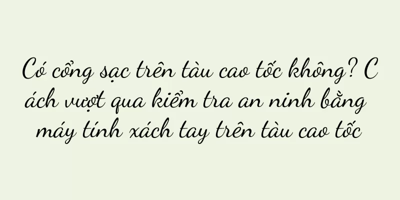 Có cổng sạc trên tàu cao tốc không? Cách vượt qua kiểm tra an ninh bằng máy tính xách tay trên tàu cao tốc