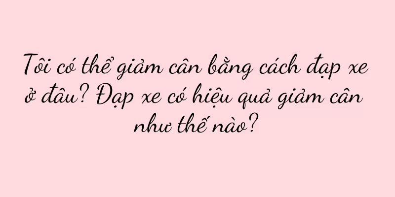 Tôi có thể giảm cân bằng cách đạp xe ở đâu? Đạp xe có hiệu quả giảm cân như thế nào?