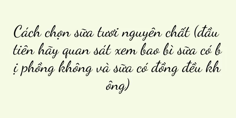 Cách chọn sữa tươi nguyên chất (đầu tiên hãy quan sát xem bao bì sữa có bị phồng không và sữa có đồng đều không)