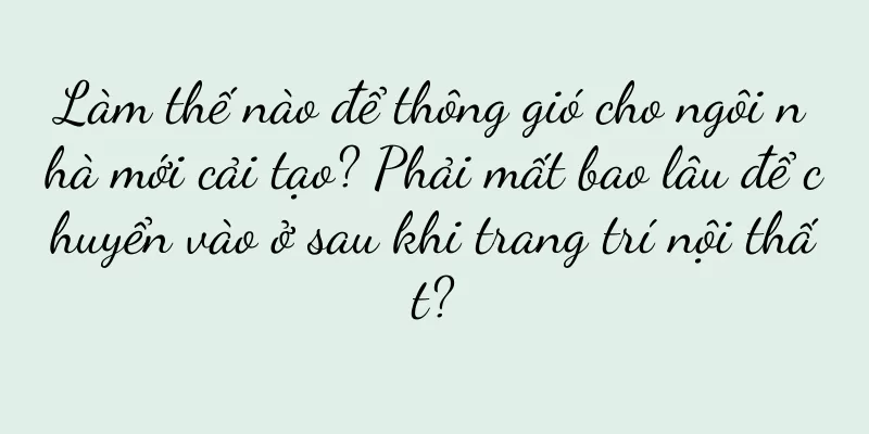 Làm thế nào để thông gió cho ngôi nhà mới cải tạo? Phải mất bao lâu để chuyển vào ở sau khi trang trí nội thất?