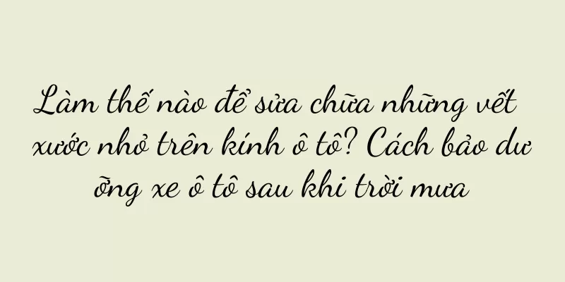 Làm thế nào để sửa chữa những vết xước nhỏ trên kính ô tô? Cách bảo dưỡng xe ô tô sau khi trời mưa