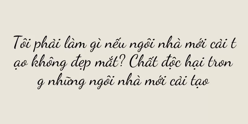 Tôi phải làm gì nếu ngôi nhà mới cải tạo không đẹp mắt? Chất độc hại trong những ngôi nhà mới cải tạo
