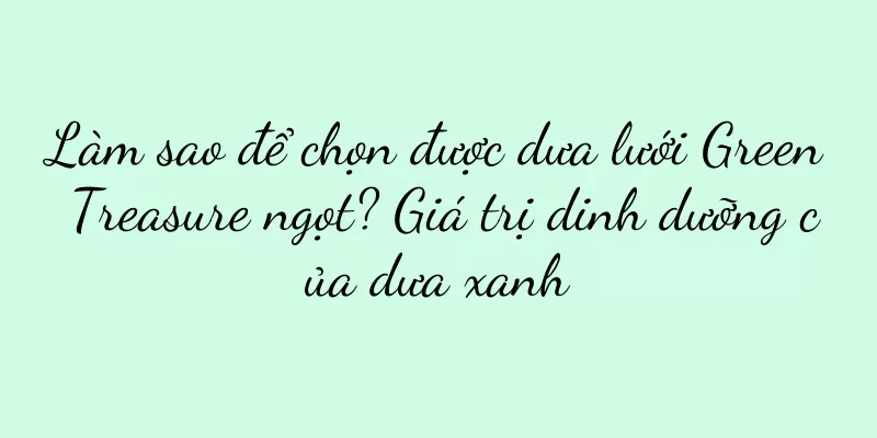 Làm sao để chọn được dưa lưới Green Treasure ngọt? Giá trị dinh dưỡng của dưa xanh