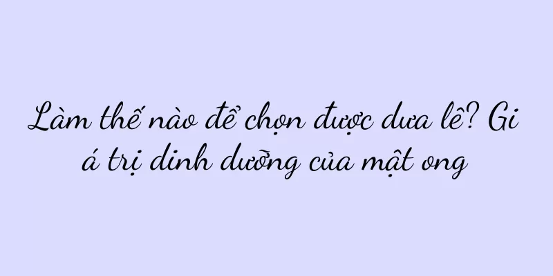 Làm thế nào để chọn được dưa lê? Giá trị dinh dưỡng của mật ong