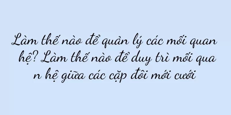 Làm thế nào để quản lý các mối quan hệ? Làm thế nào để duy trì mối quan hệ giữa các cặp đôi mới cưới