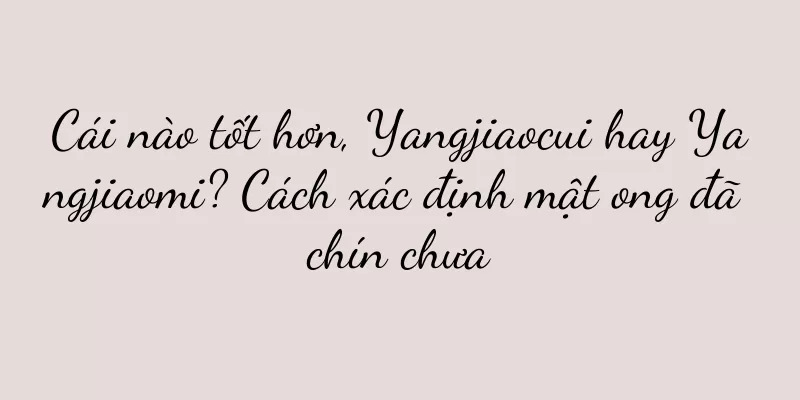 Cái nào tốt hơn, Yangjiaocui hay Yangjiaomi? Cách xác định mật ong đã chín chưa