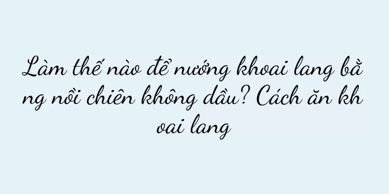 Làm thế nào để nướng khoai lang bằng nồi chiên không dầu? Cách ăn khoai lang