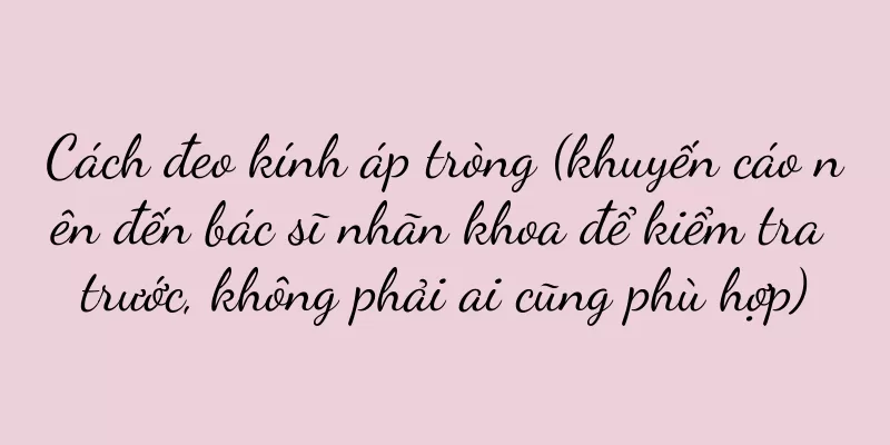 Cách đeo kính áp tròng (khuyến cáo nên đến bác sĩ nhãn khoa để kiểm tra trước, không phải ai cũng phù hợp)