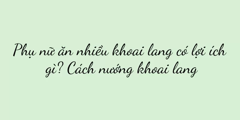 Phụ nữ ăn nhiều khoai lang có lợi ích gì? Cách nướng khoai lang
