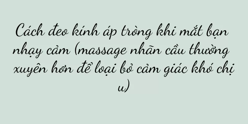 Cách đeo kính áp tròng khi mắt bạn nhạy cảm (massage nhãn cầu thường xuyên hơn để loại bỏ cảm giác khó chịu)