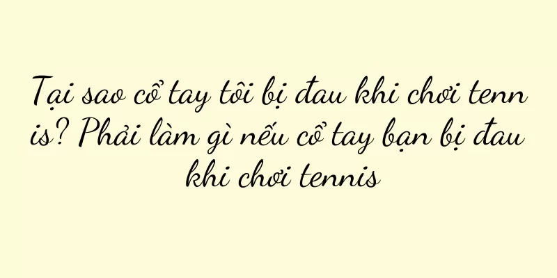 Tại sao cổ tay tôi bị đau khi chơi tennis? Phải làm gì nếu cổ tay bạn bị đau khi chơi tennis