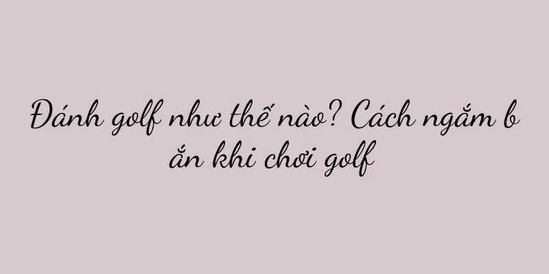 Đánh golf như thế nào? Cách ngắm bắn khi chơi golf