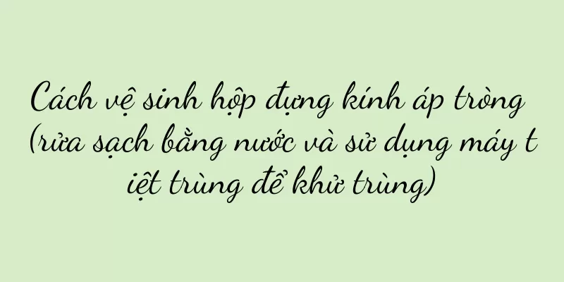 Cách vệ sinh hộp đựng kính áp tròng (rửa sạch bằng nước và sử dụng máy tiệt trùng để khử trùng)