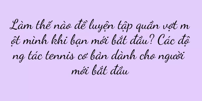 Làm thế nào để luyện tập quần vợt một mình khi bạn mới bắt đầu? Các động tác tennis cơ bản dành cho người mới bắt đầu