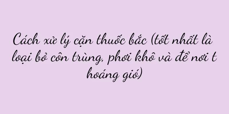 Cách xử lý cặn thuốc bắc (tốt nhất là loại bỏ côn trùng, phơi khô và để nơi thoáng gió)