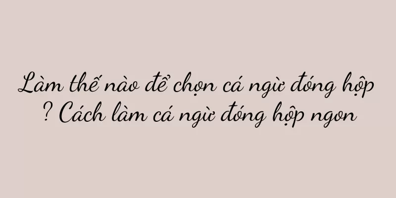Làm thế nào để chọn cá ngừ đóng hộp? Cách làm cá ngừ đóng hộp ngon
