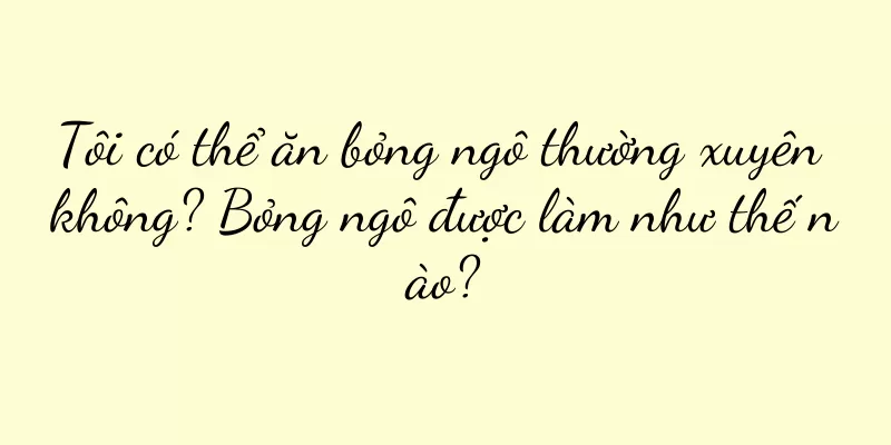 Tôi có thể ăn bỏng ngô thường xuyên không? Bỏng ngô được làm như thế nào?