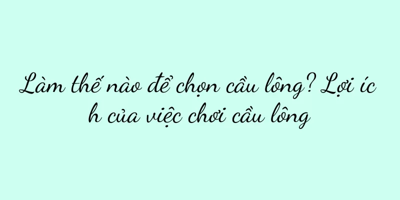 Làm thế nào để chọn cầu lông? Lợi ích của việc chơi cầu lông