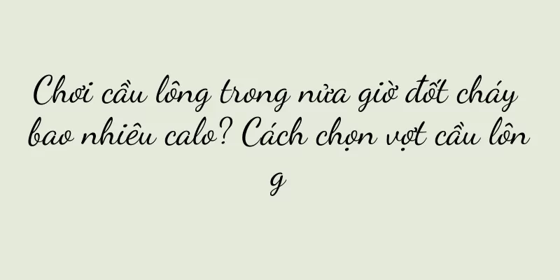 Chơi cầu lông trong nửa giờ đốt cháy bao nhiêu calo? Cách chọn vợt cầu lông
