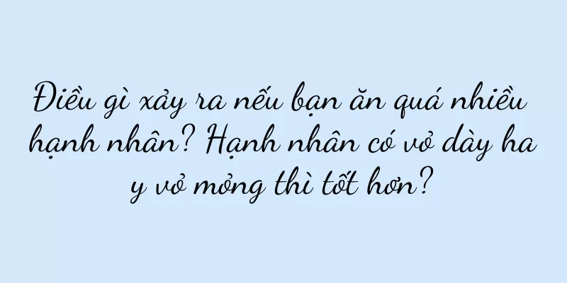 Điều gì xảy ra nếu bạn ăn quá nhiều hạnh nhân? Hạnh nhân có vỏ dày hay vỏ mỏng thì tốt hơn?