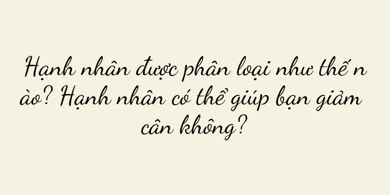 Hạnh nhân được phân loại như thế nào? Hạnh nhân có thể giúp bạn giảm cân không?
