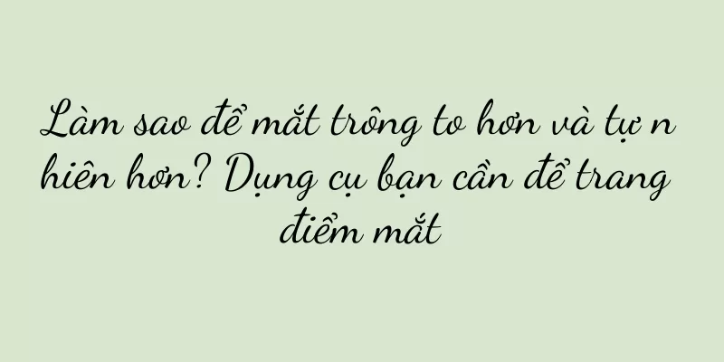 Làm sao để mắt trông to hơn và tự nhiên hơn? Dụng cụ bạn cần để trang điểm mắt