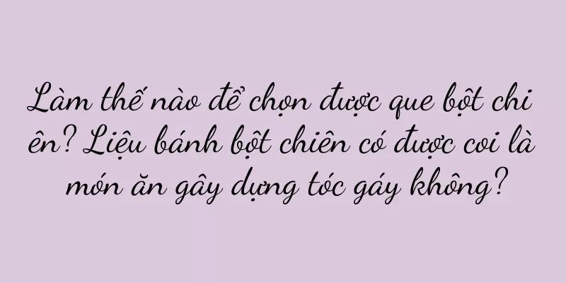 Làm thế nào để chọn được que bột chiên? Liệu bánh bột chiên có được coi là món ăn gây dựng tóc gáy không?