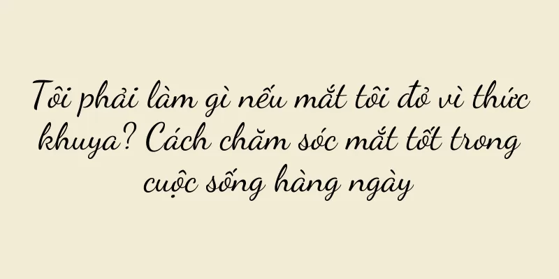 Tôi phải làm gì nếu mắt tôi đỏ vì thức khuya? Cách chăm sóc mắt tốt trong cuộc sống hàng ngày
