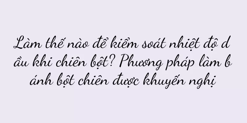 Làm thế nào để kiểm soát nhiệt độ dầu khi chiên bột? Phương pháp làm bánh bột chiên được khuyến nghị