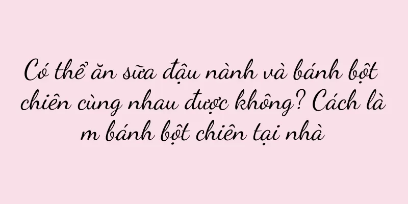 Có thể ăn sữa đậu nành và bánh bột chiên cùng nhau được không? Cách làm bánh bột chiên tại nhà