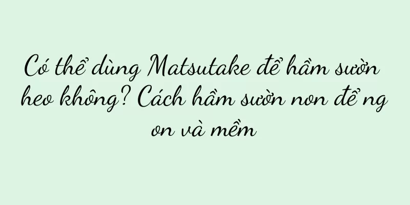 Có thể dùng Matsutake để hầm sườn heo không? Cách hầm sườn non để ngon và mềm
