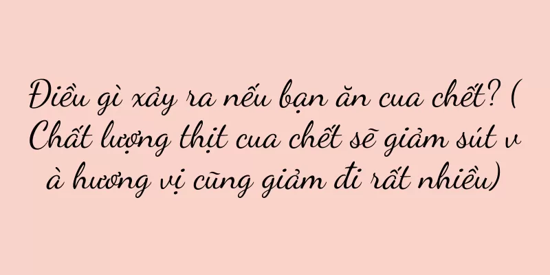 Điều gì xảy ra nếu bạn ăn cua chết? (Chất lượng thịt cua chết sẽ giảm sút và hương vị cũng giảm đi rất nhiều)