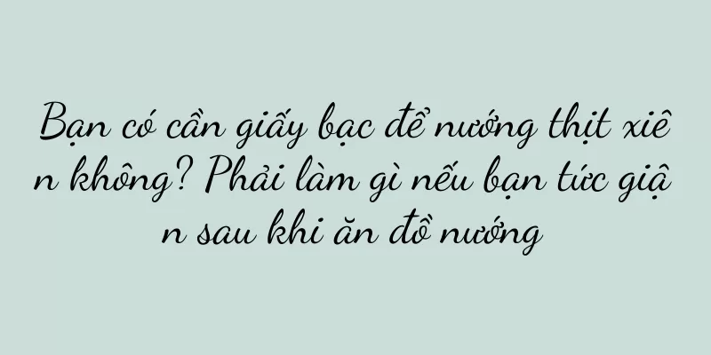 Bạn có cần giấy bạc để nướng thịt xiên không? Phải làm gì nếu bạn tức giận sau khi ăn đồ nướng