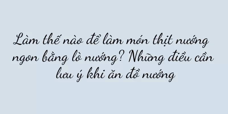 Làm thế nào để làm món thịt nướng ngon bằng lò nướng? Những điều cần lưu ý khi ăn đồ nướng
