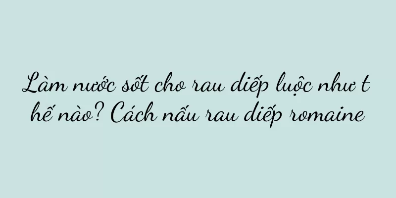 Làm nước sốt cho rau diếp luộc như thế nào? Cách nấu rau diếp romaine