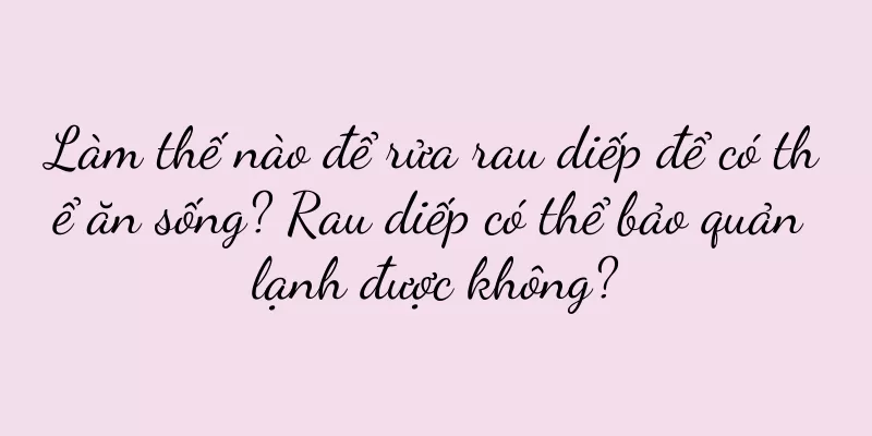 Làm thế nào để rửa rau diếp để có thể ăn sống? Rau diếp có thể bảo quản lạnh được không?
