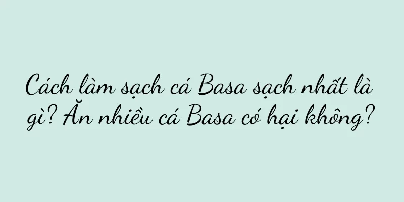 Cách làm sạch cá Basa sạch nhất là gì? Ăn nhiều cá Basa có hại không?