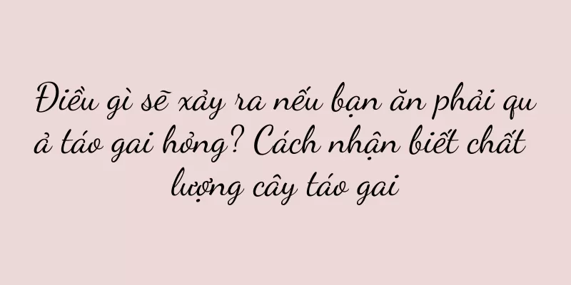 Điều gì sẽ xảy ra nếu bạn ăn phải quả táo gai hỏng? Cách nhận biết chất lượng cây táo gai