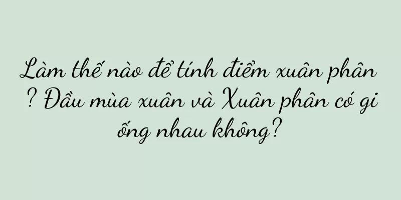 Làm thế nào để tính điểm xuân phân? Đầu mùa xuân và Xuân phân có giống nhau không?