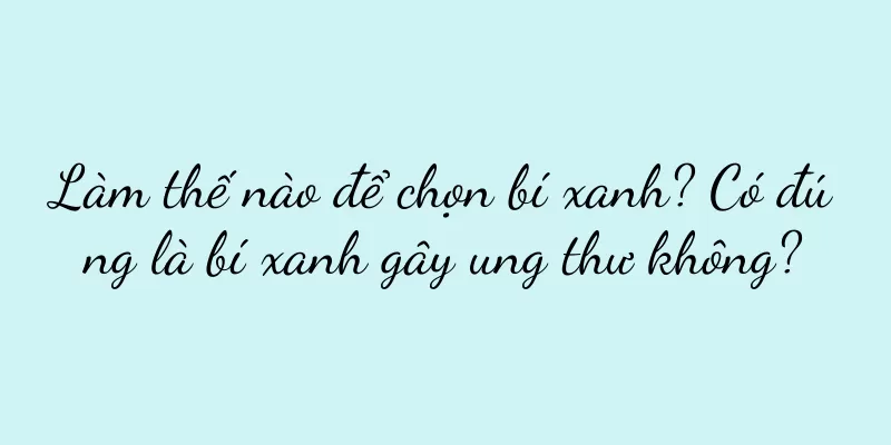 Làm thế nào để chọn bí xanh? Có đúng là bí xanh gây ung thư không?