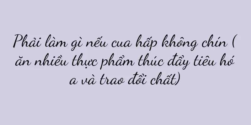 Phải làm gì nếu cua hấp không chín (ăn nhiều thực phẩm thúc đẩy tiêu hóa và trao đổi chất)