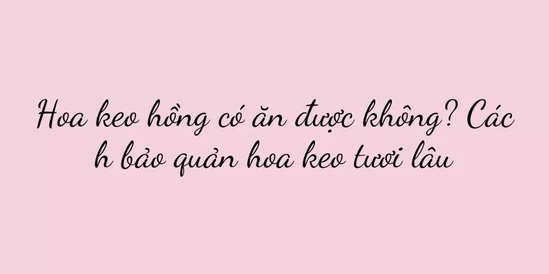 Hoa keo hồng có ăn được không? Cách bảo quản hoa keo tươi lâu