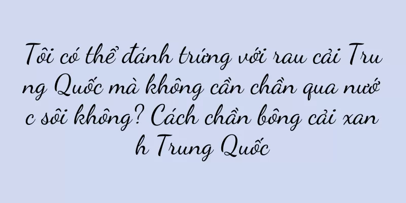 Tôi có thể đánh trứng với rau cải Trung Quốc mà không cần chần qua nước sôi không? Cách chần bông cải xanh Trung Quốc