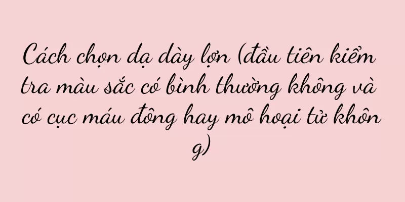 Cách chọn dạ dày lợn (đầu tiên kiểm tra màu sắc có bình thường không và có cục máu đông hay mô hoại tử không)